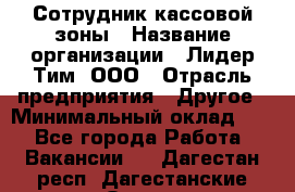 Сотрудник кассовой зоны › Название организации ­ Лидер Тим, ООО › Отрасль предприятия ­ Другое › Минимальный оклад ­ 1 - Все города Работа » Вакансии   . Дагестан респ.,Дагестанские Огни г.